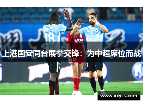上港国安同台展拳交锋：为中超席位而战