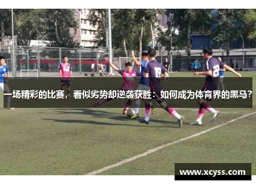 一场精彩的比赛，看似劣势却逆袭获胜：如何成为体育界的黑马？