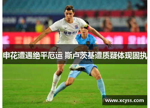 申花遭遇绝平厄运 斯卢茨基遭质疑体现固执