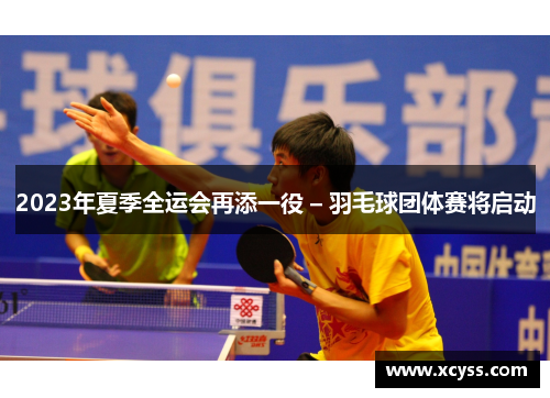 2023年夏季全运会再添一役 – 羽毛球团体赛将启动