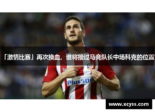 「激情比赛」再次换血，谁将接过马竞队长中场科克的位置？