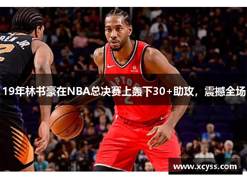 19年林书豪在NBA总决赛上轰下30+助攻，震撼全场