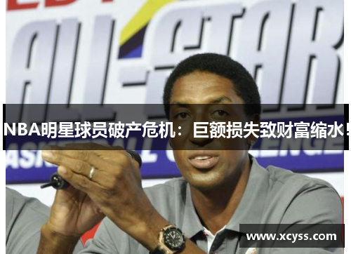 NBA明星球员破产危机：巨额损失致财富缩水！